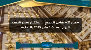 «عيار 21» يفاجئ الجميع.. استقرار سعر الذهب اليوم السبت 3 مايو 2025 بالصاغة